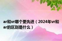 ar和vr哪个更先进（2024年vr和ar的区别是什么）