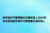 软件锁许可管理器未正确安装（2024年安全系统软件锁许可管理器不起作用）