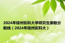 2024年锦州医科大学研究生录取分数线（2024年锦州医科大）