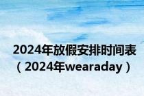 2024年放假安排时间表（2024年wearaday）