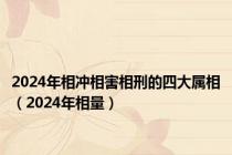 2024年相冲相害相刑的四大属相（2024年相量）