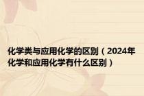 化学类与应用化学的区别（2024年化学和应用化学有什么区别）