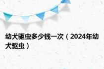 幼犬驱虫多少钱一次（2024年幼犬驱虫）