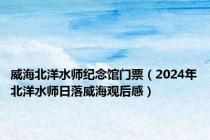 威海北洋水师纪念馆门票（2024年北洋水师日落威海观后感）