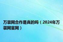 万装网合作是真的吗（2024年万装网官网）