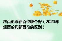 纽百伦跟新百伦哪个好（2024年纽百伦和新百伦的区别）