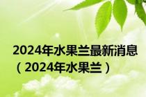 2024年水果兰最新消息（2024年水果兰）