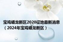 宝鸡蟠龙新区2020征地最新消息（2024年宝鸡蟠龙新区）