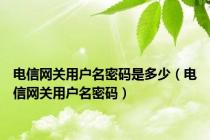 电信网关用户名密码是多少（电信网关用户名密码）