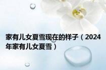 家有儿女夏雪现在的样子（2024年家有儿女夏雪）