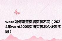 word如何设置页眉页脚不同（2024年word2003页眉页脚怎么设置不同）