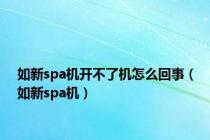 如新spa机开不了机怎么回事（如新spa机）