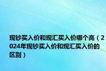 现钞买入价和现汇买入价哪个高（2024年现钞买入价和现汇买入价的区别）