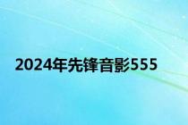 2024年先锋音影555