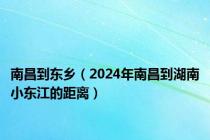 南昌到东乡（2024年南昌到湖南小东江的距离）