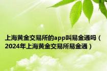 上海黄金交易所的app叫易金通吗（2024年上海黄金交易所易金通）