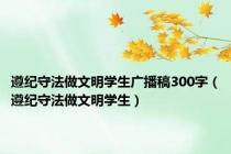 遵纪守法做文明学生广播稿300字（遵纪守法做文明学生）