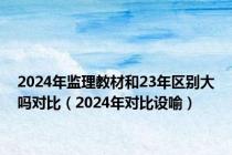 2024年监理教材和23年区别大吗对比（2024年对比设喻）