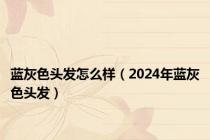 蓝灰色头发怎么样（2024年蓝灰色头发）