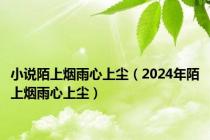 小说陌上烟雨心上尘（2024年陌上烟雨心上尘）