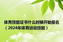 体育技能证书什么时候开始报名（2024年体育运动技能）