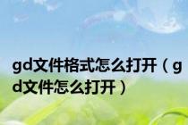 gd文件格式怎么打开（gd文件怎么打开）