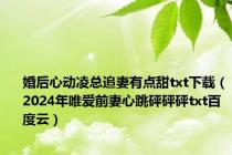 婚后心动凌总追妻有点甜txt下载（2024年唯爱前妻心跳砰砰砰txt百度云）