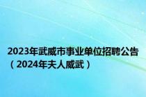 2023年武威市事业单位招聘公告（2024年夫人威武）