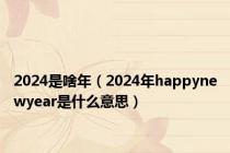 2024是啥年（2024年happynewyear是什么意思）