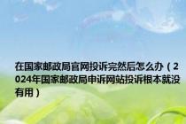 在国家邮政局官网投诉完然后怎么办（2024年国家邮政局申诉网站投诉根本就没有用）