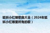 狐妖小红娘歌曲大全（2024年狐妖小红娘里所有的歌）