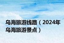 乌海旅游线路（2024年乌海旅游景点）