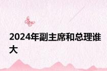 2024年副主席和总理谁大