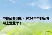 中邮证券网址（2024年中邮证券网上营业厅）