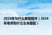 2024年与什么属相相冲（2024年老虎和什么生肖最配）