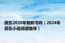 辰东2020年有新书吗（2024年辰东小说阅读顺序）