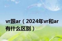 vr跟ar（2024年vr和ar有什么区别）