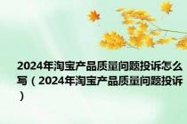 2024年淘宝产品质量问题投诉怎么写（2024年淘宝产品质量问题投诉）