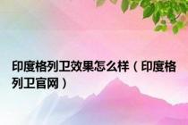 印度格列卫效果怎么样（印度格列卫官网）