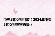 中央5套女排回放（2024年中央5套女排决赛直播）