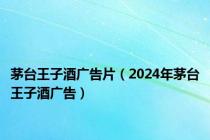 茅台王子酒广告片（2024年茅台王子酒广告）