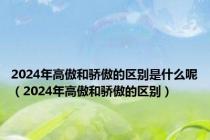 2024年高傲和骄傲的区别是什么呢（2024年高傲和骄傲的区别）