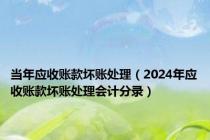 当年应收账款坏账处理（2024年应收账款坏账处理会计分录）