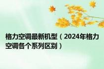 格力空调最新机型（2024年格力空调各个系列区别）