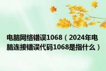 电脑网络错误1068（2024年电脑连接错误代码1068是指什么）