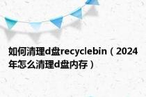 如何清理d盘recyclebin（2024年怎么清理d盘内存）