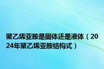 聚乙烯亚胺是固体还是液体（2024年聚乙烯亚胺结构式）