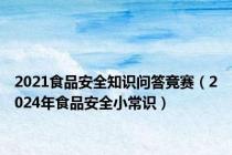 2021食品安全知识问答竞赛（2024年食品安全小常识）