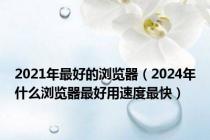 2021年最好的浏览器（2024年什么浏览器最好用速度最快）