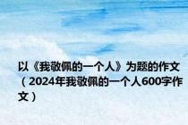 以《我敬佩的一个人》为题的作文（2024年我敬佩的一个人600字作文）